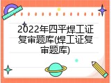 2022年四平焊工证复审题库(焊工证复审题库)