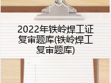 2022年铁岭焊工证复审题库(铁岭焊工复审题库)