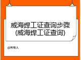威海焊工证查询步骤(威海焊工证查询)
