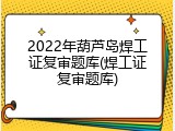 2022年葫芦岛焊工证复审题库(焊工证复审题库)