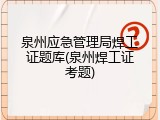 泉州应急管理局焊工证题库(泉州焊工证考题)