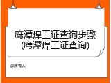 鹰潭焊工证查询步骤(鹰潭焊工证查询)
