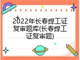 2022年长春焊工证复审题库(长春焊工证复审题)