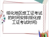 绥化地区焊工证考试的时间安排(绥化焊工证考试时间)