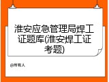 淮安应急管理局焊工证题库(淮安焊工证考题)