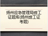 扬州应急管理局焊工证题库(扬州焊工证考题)