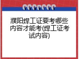 濮阳焊工证要考哪些内容才能考(焊工证考试内容)