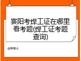 襄阳考焊工证在哪里看考题(焊工证考题查询)