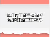 镇江焊工证号查询系统(镇江焊工证查询)