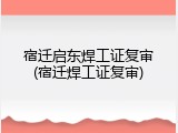 宿迁启东焊工证复审(宿迁焊工证复审)