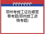 鄂州考焊工证在哪里看考题(鄂州焊工资格考题)