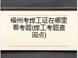 福州考焊工证在哪里看考题(焊工考题查询点)