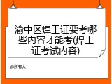 渝中区焊工证要考哪些内容才能考(焊工证考试内容)