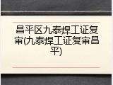 昌平区九泰焊工证复审(九泰焊工证复审昌平)