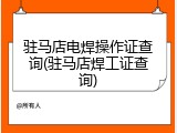 驻马店电焊操作证查询(驻马店焊工证查询)