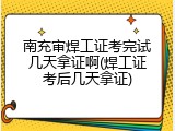 南充审焊工证考完试几天拿证啊(焊工证考后几天拿证)