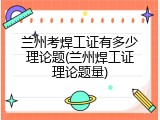 兰州考焊工证有多少理论题(兰州焊工证理论题量)