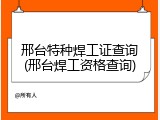 邢台特种焊工证查询(邢台焊工资格查询)