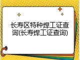 长寿区特种焊工证查询(长寿焊工证查询)