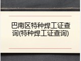 巴南区特种焊工证查询(特种焊工证查询)