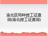渝北区特种焊工证查询(渝北焊工证查询)