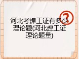 河北考焊工证有多少理论题(河北焊工证理论题量)
