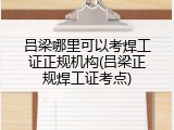 吕梁哪里可以考焊工证正规机构(吕梁正规焊工证考点)