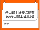 舟山焊工证安监局查询(舟山焊工证查询)