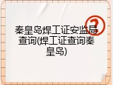 秦皇岛焊工证安监局查询(焊工证查询秦皇岛)