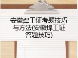安徽焊工证考题技巧与方法(安徽焊工证答题技巧)