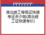 淮北焊工等级证快速考证多少钱(淮北焊工证快速考价)