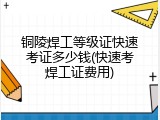铜陵焊工等级证快速考证多少钱(快速考焊工证费用)