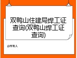 双鸭山住建局焊工证查询(双鸭山焊工证查询)