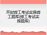 开封焊工考试实操焊工题库(焊工考试实操题库)