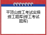 平顶山焊工考试实操焊工题库(焊工考试题库)