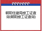 朝阳住建局焊工证查询(朝阳焊工证查询)