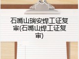 石嘴山瑞安焊工证复审(石嘴山焊工证复审)