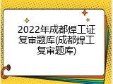2022年成都焊工证复审题库(成都焊工复审题库)