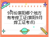 9月份襄阳哪个地方有考焊工证(襄阳9月焊工证考点)
