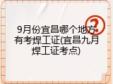 9月份宜昌哪个地方有考焊工证(宜昌九月焊工证考点)