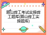 眉山焊工考试实操焊工题库(眉山焊工实操题库)