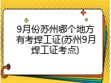 9月份苏州哪个地方有考焊工证(苏州9月焊工证考点)