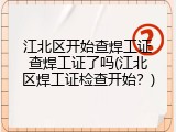 江北区开始查焊工证查焊工证了吗(江北区焊工证检查开始？)