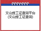 文山焊工证查询平台(文山焊工证查询)