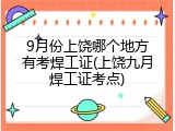 9月份上饶哪个地方有考焊工证(上饶九月焊工证考点)