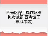 西青区焊工操作证模拟考试题(西青焊工模拟考题)