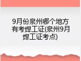 9月份泉州哪个地方有考焊工证(泉州9月焊工证考点)