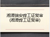 湘潭瑞安焊工证复审(湘潭焊工证复审)