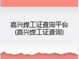 嘉兴焊工证查询平台(嘉兴焊工证查询)
