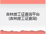 吉林焊工证查询平台(吉林焊工证查询)